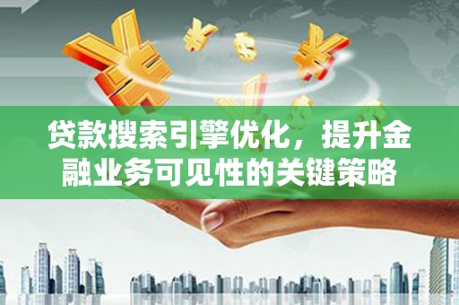 代县贷款搜索引擎优化，提升金融业务可见性的关键策略
