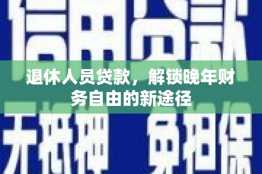 代县退休人员贷款，解锁晚年财务自由的新途径