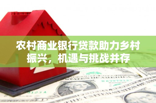 代县农村商业银行贷款助力乡村振兴，机遇与挑战并存