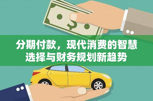 代县分期付款，现代消费的智慧选择与财务规划新趋势