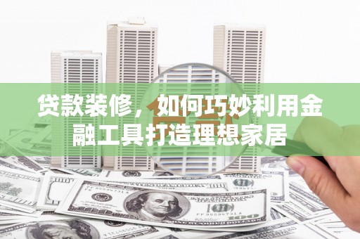 代县贷款装修，如何巧妙利用金融工具打造理想家居