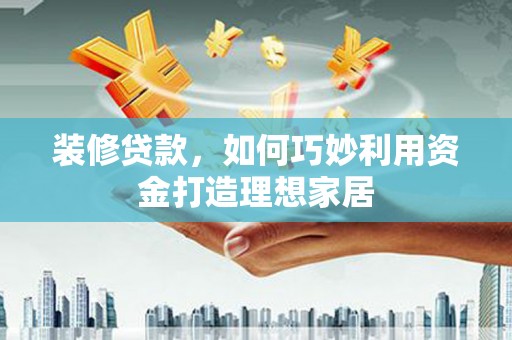 代县装修贷款，如何巧妙利用资金打造理想家居