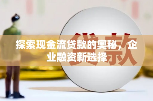 代县探索现金流贷款的奥秘，企业融资新选择