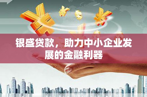 代县银盛贷款，助力中小企业发展的金融利器