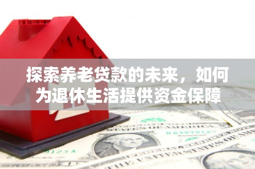 代县探索养老贷款的未来，如何为退休生活提供资金保障