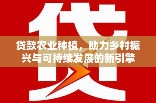 代县贷款农业种植，助力乡村振兴与可持续发展的新引擎