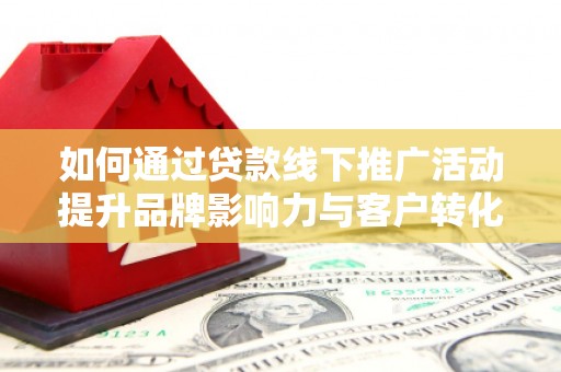 代县如何通过贷款线下推广活动提升品牌影响力与客户转化率