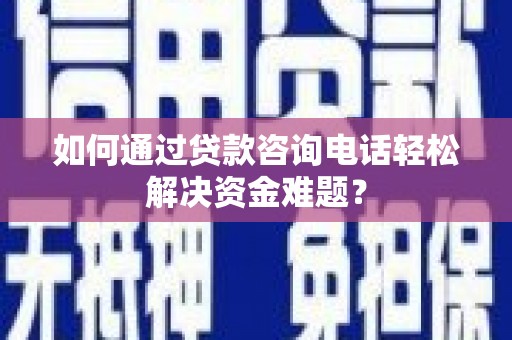 代县如何通过贷款咨询电话轻松解决资金难题？