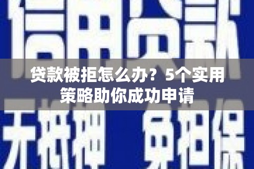 代县贷款被拒怎么办？5个实用策略助你成功申请