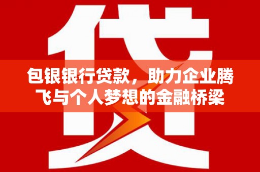 代县包银银行贷款，助力企业腾飞与个人梦想的金融桥梁