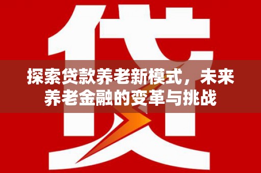 代县探索贷款养老新模式，未来养老金融的变革与挑战