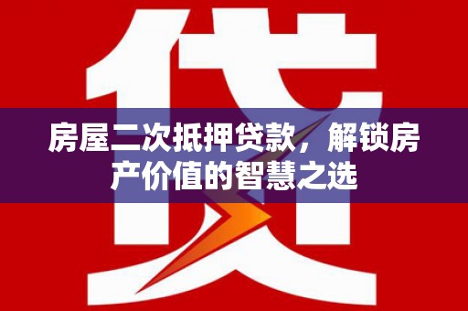 代县房屋二次抵押贷款，解锁房产价值的智慧之选