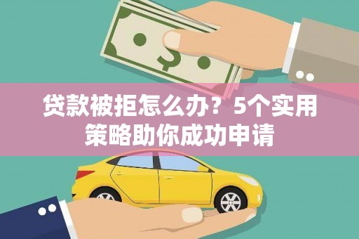 代县贷款被拒怎么办？5个实用策略助你成功申请