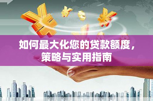 代县如何最大化您的贷款额度，策略与实用指南