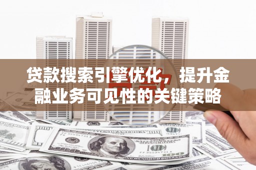 代县贷款搜索引擎优化，提升金融业务可见性的关键策略