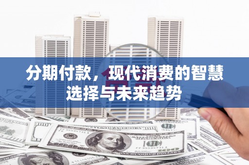 代县分期付款，现代消费的智慧选择与未来趋势