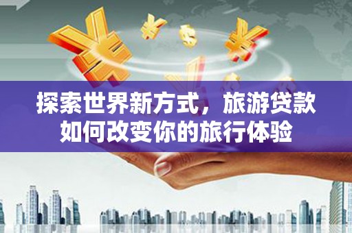 代县探索世界新方式，旅游贷款如何改变你的旅行体验