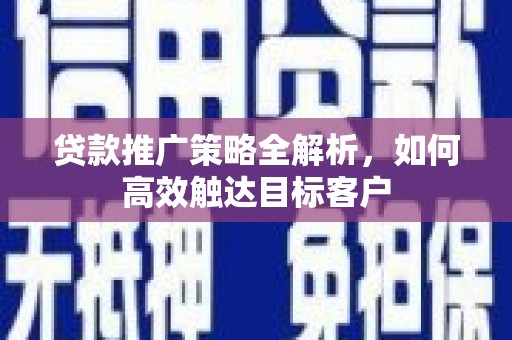 代县贷款推广策略全解析，如何高效触达目标客户