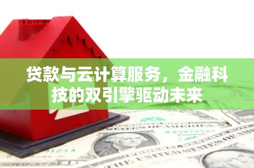 代县贷款与云计算服务，金融科技的双引擎驱动未来