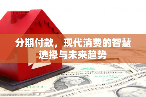 代县分期付款，现代消费的智慧选择与未来趋势