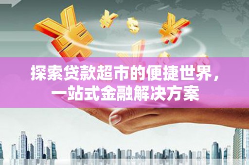 代县探索贷款超市的便捷世界，一站式金融解决方案