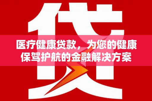 代县医疗健康贷款，为您的健康保驾护航的金融解决方案
