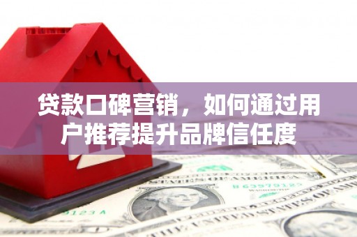 代县贷款口碑营销，如何通过用户推荐提升品牌信任度