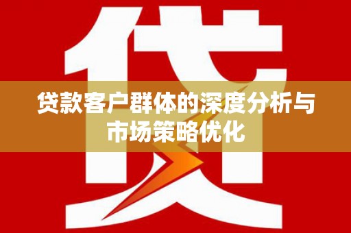 代县贷款客户群体的深度分析与市场策略优化