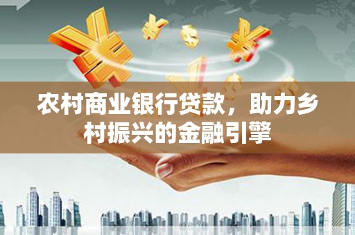 代县农村商业银行贷款，助力乡村振兴的金融引擎