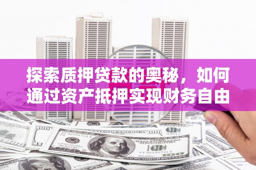 代县探索质押贷款的奥秘，如何通过资产抵押实现财务自由