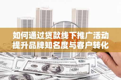 代县如何通过贷款线下推广活动提升品牌知名度与客户转化率