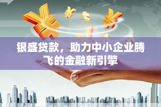 代县银盛贷款，助力中小企业腾飞的金融新引擎