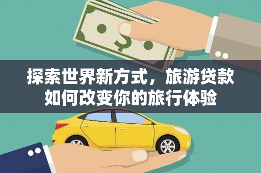代县探索世界新方式，旅游贷款如何改变你的旅行体验