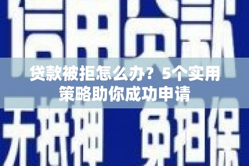 代县贷款被拒怎么办？5个实用策略助你成功申请