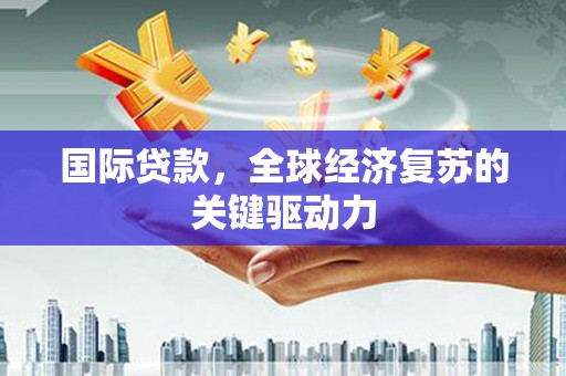 代县国际贷款，全球经济复苏的关键驱动力