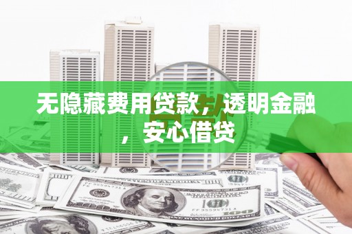 代县无隐藏费用贷款，透明金融，安心借贷