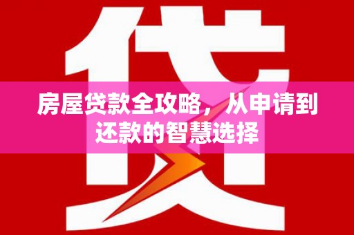 代县房屋贷款全攻略，从申请到还款的智慧选择