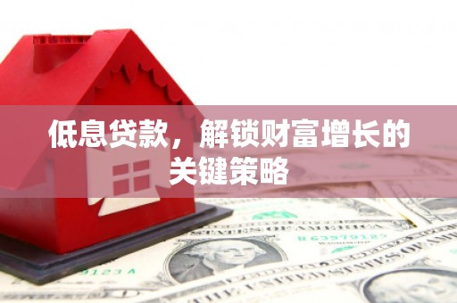 代县低息贷款，解锁财富增长的关键策略
