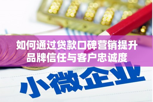 代县如何通过贷款口碑营销提升品牌信任与客户忠诚度