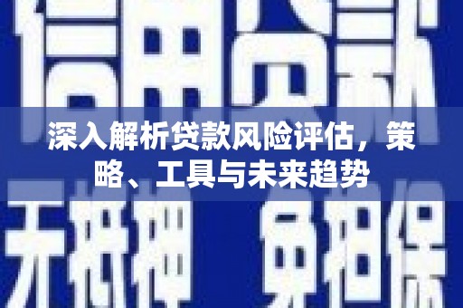 代县深入解析贷款风险评估，策略、工具与未来趋势