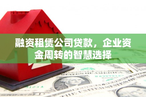 代县融资租赁公司贷款，企业资金周转的智慧选择