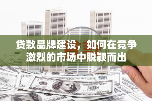 代县贷款品牌建设，如何在竞争激烈的市场中脱颖而出