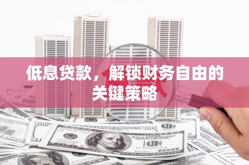 代县低息贷款，解锁财务自由的关键策略