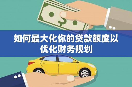 代县如何最大化你的贷款额度以优化财务规划