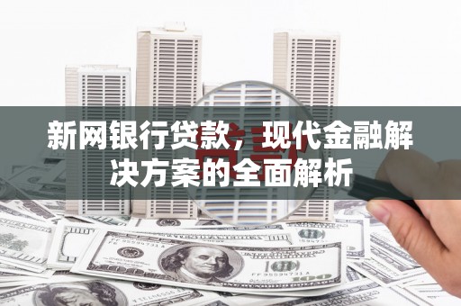 代县新网银行贷款，现代金融解决方案的全面解析