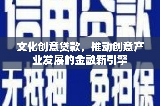 代县文化创意贷款，推动创意产业发展的金融新引擎