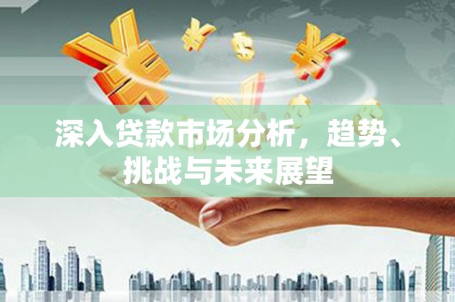 代县深入贷款市场分析，趋势、挑战与未来展望
