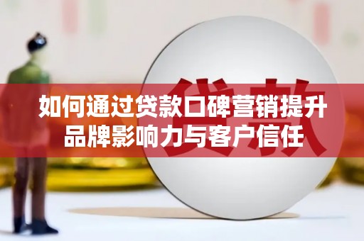 代县如何通过贷款口碑营销提升品牌影响力与客户信任