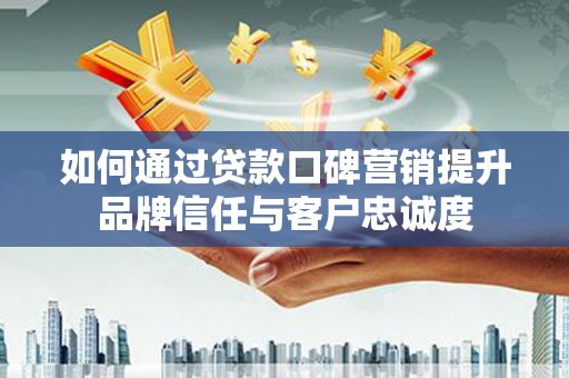代县如何通过贷款口碑营销提升品牌信任与客户忠诚度