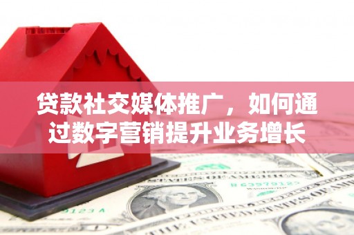 代县贷款社交媒体推广，如何通过数字营销提升业务增长